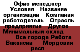 Офис-менеджер. Условия › Название организации ­ Компания-работодатель › Отрасль предприятия ­ Другое › Минимальный оклад ­ 18 000 - Все города Работа » Вакансии   . Мордовия респ.